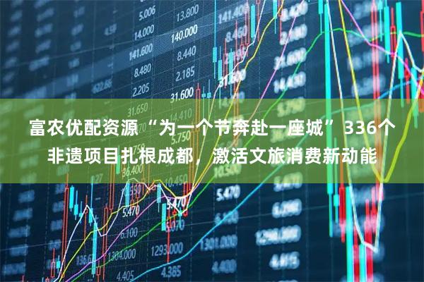 富农优配资源 “为一个节奔赴一座城” 336个非遗项目扎根成都，激活文旅消费新动能