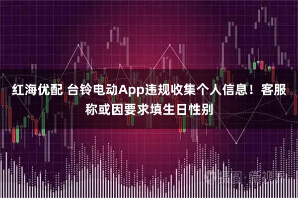 红海优配 台铃电动App违规收集个人信息！客服称或因要求填生日性别
