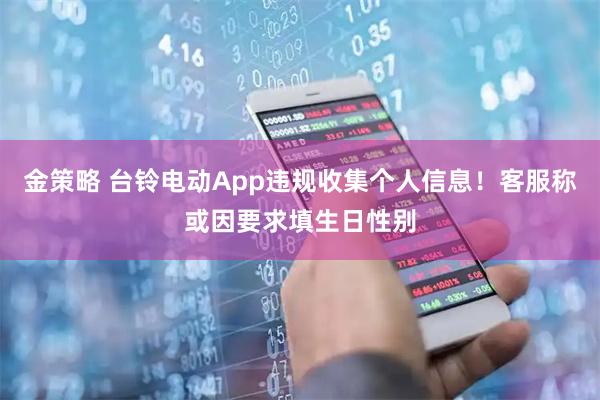 金策略 台铃电动App违规收集个人信息！客服称或因要求填生日性别