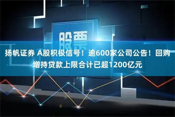 扬帆证券 A股积极信号！逾600家公司公告！回购增持贷款上限合计已超1200亿元