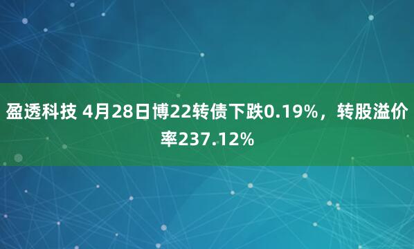 盈透科技 4月28日博22转债下跌0.19%，转股溢价率237.12%