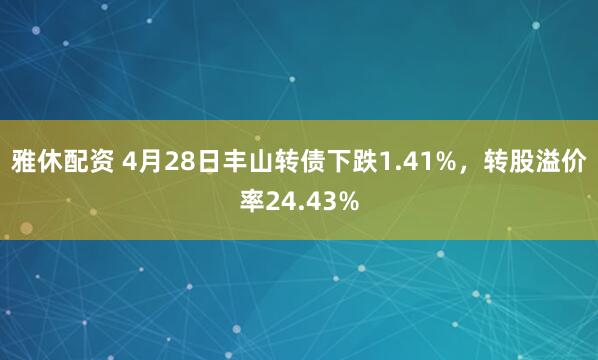 雅休配资 4月28日丰山转债下跌1.41%，转股溢价率24.43%