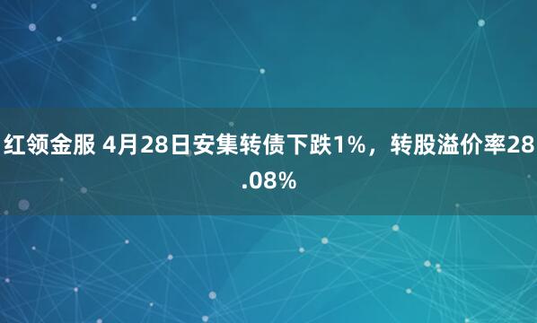 红领金服 4月28日安集转债下跌1%，转股溢价率28.08%