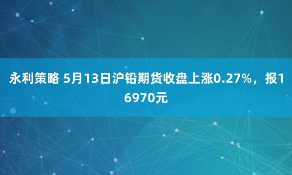 永利策略 5月13日沪铅期货收盘上涨0.27%，报16970元