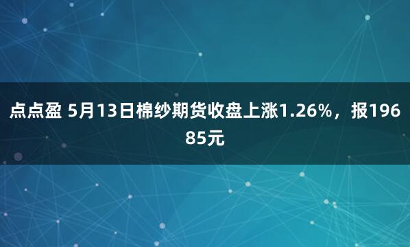 点点盈 5月13日棉纱期货收盘上涨1.26%，报19685元