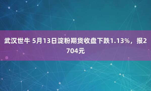 武汉世牛 5月13日淀粉期货收盘下跌1.13%，报2704元