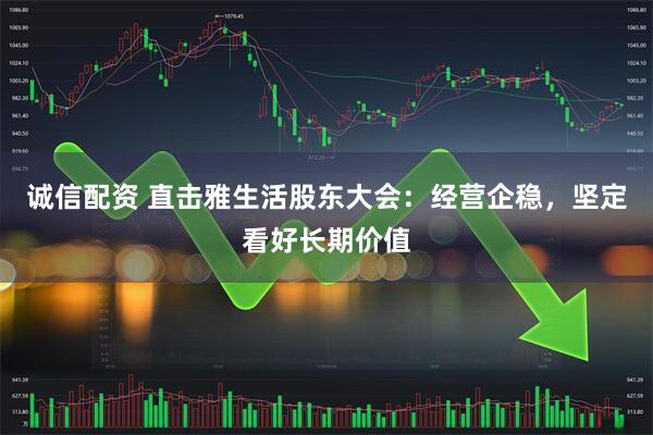 诚信配资 直击雅生活股东大会：经营企稳，坚定看好长期价值