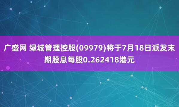 广盛网 绿城管理控股(09979)将于7月18日派发末期股息每股0.262418港元