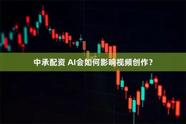 中承配资 AI会如何影响视频创作？