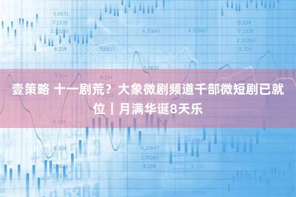 壹策略 十一剧荒？大象微剧频道千部微短剧已就位｜月满华诞8天乐