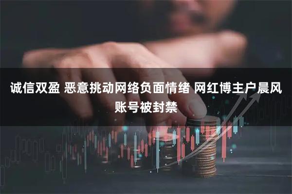 诚信双盈 恶意挑动网络负面情绪 网红博主户晨风账号被封禁