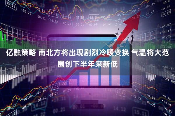 亿融策略 南北方将出现剧烈冷暖变换 气温将大范围创下半年来新低