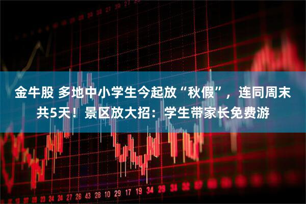 金牛股 多地中小学生今起放“秋假”，连同周末共5天！景区放大招：学生带家长免费游