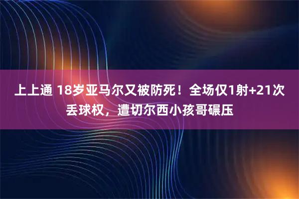 上上通 18岁亚马尔又被防死！全场仅1射+21次丢球权，遭切尔西小孩哥碾压