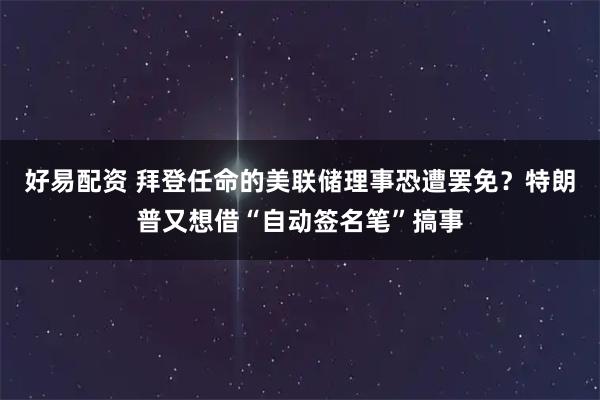 好易配资 拜登任命的美联储理事恐遭罢免？特朗普又想借“自动签名笔”搞事