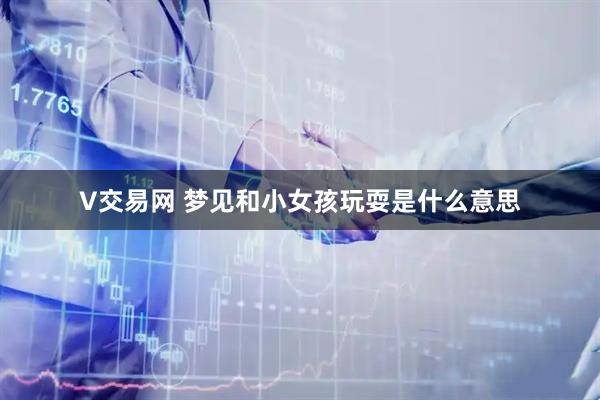 V交易网 梦见和小女孩玩耍是什么意思