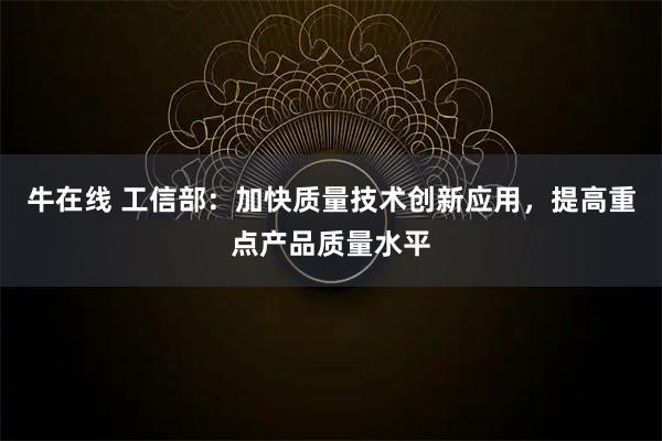 牛在线 工信部：加快质量技术创新应用，提高重点产品质量水平