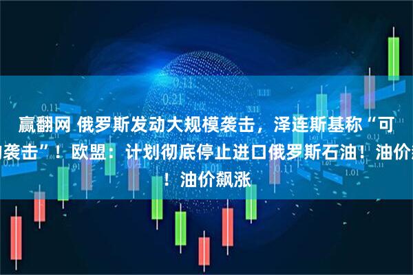 赢翻网 俄罗斯发动大规模袭击，泽连斯基称“可怕的袭击”！欧盟：计划彻底停止进口俄罗斯石油！油价飙涨
