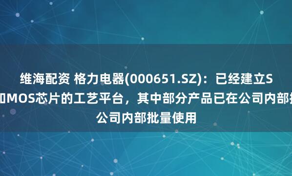 维海配资 格力电器(000651.SZ)：已经建立SiC SBD和MOS芯片的工艺平台，其中部分产品已在公司内部批量使用