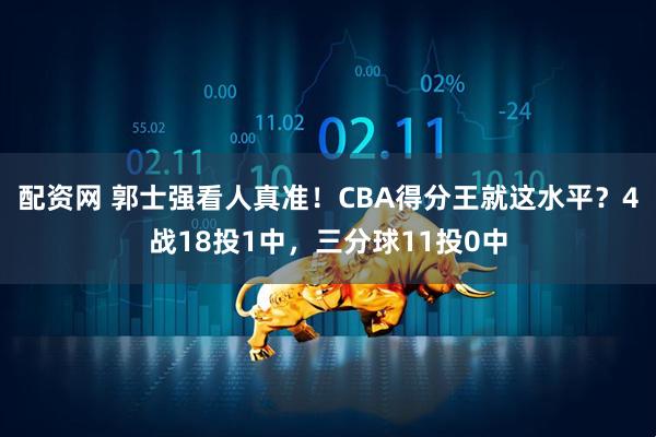 配资网 郭士强看人真准！CBA得分王就这水平？4战18投1中，三分球11投0中