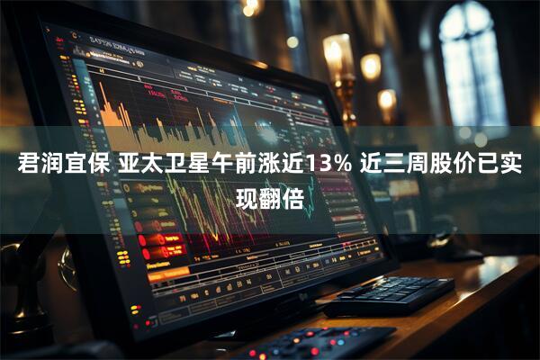 君润宜保 亚太卫星午前涨近13% 近三周股价已实现翻倍