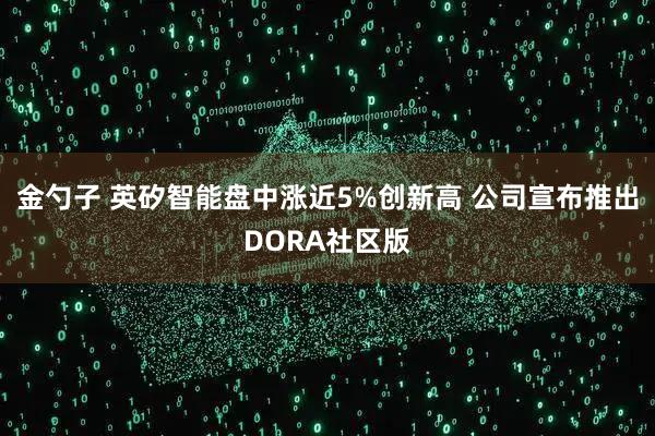 金勺子 英矽智能盘中涨近5%创新高 公司宣布推出DORA社区版