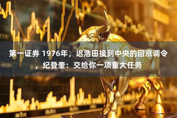 第一证券 1976年，迟浩田接到中央的回京调令，纪登奎：交给你一项重大任务
