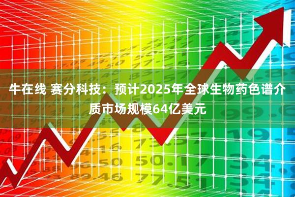 牛在线 赛分科技：预计2025年全球生物药色谱介质市场规模64亿美元