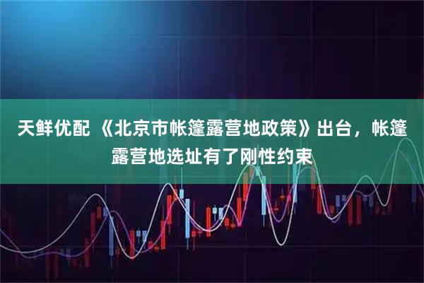 天鲜优配 《北京市帐篷露营地政策》出台，帐篷露营地选址有了刚性约束
