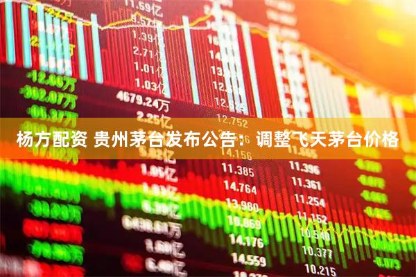 杨方配资 贵州茅台发布公告：调整飞天茅台价格