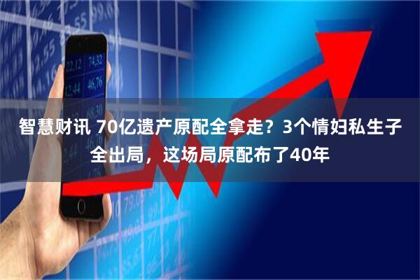 智慧财讯 70亿遗产原配全拿走？3个情妇私生子全出局，这场局原配布了40年